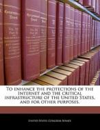 To Enhance The Protections Of The Internet And The Critical Infrastructure Of The United States, And For Other Purposes. edito da Bibliogov