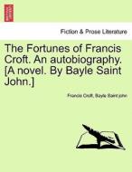 The Fortunes Of Francis Croft. An Autobiography. [a Novel. By Bayle Saint John.] di Francis Croft, Bayle Saint John edito da British Library, Historical Print Editions
