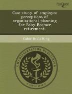 Case Study Of Employee Perceptions Of Organizational Planning For Baby Boomer Retirement. di Jill Louise Humston, Cubie Davis King edito da Proquest, Umi Dissertation Publishing