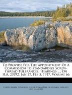 To Provide for the Appointment of a Commission to Standardize Screw-Thread Tolerances, Hearings ..., on H.R. 20292. Jan 27, Feb 5, 1917, Volume 66 edito da Nabu Press