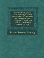 Practical Irrigation and Pumping; Water Requirements, Methods of Irrigation and Analyses of Cost and Profit di Burton Percival Fleming edito da Nabu Press
