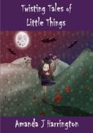 Twisting Tales of Little Things di Amanda J Harrington edito da Lulu.com