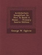 Architecture Simplified: Or, How to Build a House... di George W. Oglivie edito da Nabu Press