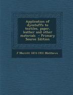 Application of Dyestuffs to Textiles, Paper, Leather and Other Materials - Primary Source Edition di Joseph Merritt Matthews edito da Nabu Press