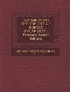 The Innocent Eye the Life of Robert J.Flaherty - Primary Source Edition di Arthur Calder-Marshall edito da Nabu Press
