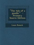 The Tale of a Poodle. - Primary Source Edition di Louis Roesch edito da Nabu Press
