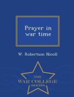 Prayer in War Time - War College Series di W. Robertson Nicoll edito da WAR COLLEGE SERIES