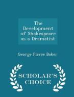 The Development Of Shakespeare As A Dramatist - Scholar's Choice Edition di George Pierce Baker edito da Scholar's Choice