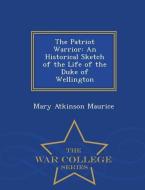 The Patriot Warrior: An Historical Sketch of the Life of the Duke of Wellington di Mary Atkinson Maurice edito da WAR COLLEGE SERIES
