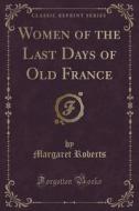 Women Of The Last Days Of Old France (classic Reprint) di Margaret Roberts edito da Forgotten Books