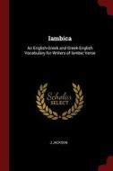 Iambica: An English-Greek and Greek-English Vocabulary for Writers of Iambic Verse di J. Jackson edito da CHIZINE PUBN