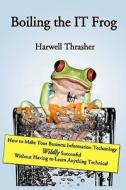 Boiling the It Frog: How to Make Your Business Information Technology Wildly Successful Without Having to Learn Anything Technical di Harwell Thrasher edito da Booksurge Publishing