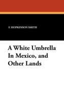 A White Umbrella in Mexico, and Other Lands di Francis Hopkinson Smith edito da Wildside Press