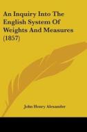 An Inquiry Into The English System Of Weights And Measures (1857) di John Henry Alexander edito da Kessinger Publishing, Llc