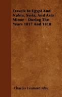 Travels in Egypt and Nubia, Syria, and Asia Minor - During the Years 1817 and 1818 di Charles Leonard Irby edito da Norman Press