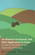 On Manures in General, and Their Application to Crops - A Guide to the Methods and Equipment of Farming di William Youatt edito da Wheeler Press