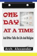 One Day at a Time: And Other Talks on Life and Religion di Arch Alexander edito da Createspace