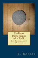 Mediocre Photographs of a Rock: In Black and White di L. Rogers edito da Createspace