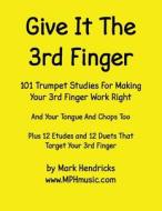 Give It the 3rd Finger: 101 Studies, Plus 12 Etudes and 12 Duets for Making Your 3rd Finger Work Right for Trumpet di Mark Hendricks edito da Createspace