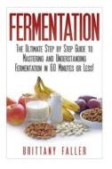 Fermentation: The Ultimate Step by Step Guide to Mastering Fermentation and Probiotic Foods for Life di Brittany Faller edito da Createspace