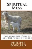 Spiritual Mess: Looking for God in All the Wrong Places di Philippe Boucard edito da Createspace Independent Publishing Platform