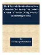The Effects of Globalization on State Control of Civil Society: The Catholic Church in Vietnam During Autarky and Interdependence di Naval Postgraduate School edito da Createspace
