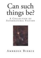 Can Such Things Be?: A Collection of Supernatural Fiction di Ambrose Bierce edito da Createspace