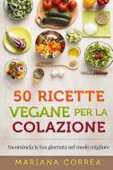 50 Ricette Vegane Per La Colazione: Incomincia La Tua Giornata Nel Modo Migliore di Mariana Correa edito da Createspace