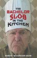 The Bachelor Slob in the Kitchen di Robert MacGregor Shaw edito da Bookhouse Fulfillment