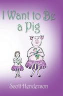 I Want to Be a Pig di Scott Henderson edito da Booklocker.com, Inc.