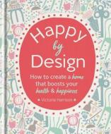 Happy by Design: How to Create a Home That Boosts Your Health and Happiness di Victoria Harrison edito da WELDON OWEN