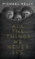 All the Things We Never See di Michael Kelly edito da CHIZINE PUBN