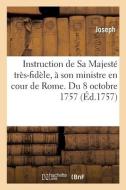Instruction De Sa Majeste Tres-fidele, A Son Ministre En Cour De Rome. Du 8 Octobre 1757 di JOSEPH edito da Hachette Livre - BNF