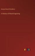A History of Wood-Engraving di George Edward Woodberry edito da Outlook Verlag