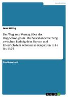 Der Weg zum Vertrag über das Doppelkönigtum - Die Auseinandersetzung zwischen Ludwig dem Bayern und Friedrich dem Schöne di Jens Wittig edito da GRIN Verlag