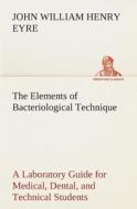 The Elements of Bacteriological Technique A Laboratory Guide for Medical, Dental, and Technical Students. Second Edition di J. W. H. (John William Henry) Eyre edito da TREDITION CLASSICS