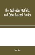 The Redheaded Outfield, and Other Baseball Stories di Zane Grey edito da Alpha Editions