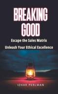Breaking Good - Escape the Sales Matrix, Unleash Your Ethical Excellence di Izhar Perlman edito da Izhar Perlman