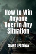 How to Win Anyone Over in Any Situation di Arvind Upadhyay edito da Notion Press