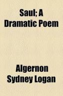 Saul; A Dramatic Poem di Algernon Sydney Logan edito da General Books Llc