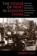 The Power of Print in Modern China - Intellectuals and Industrial Publishing from the End of Empire to Maoist State Soci di Robert Culp edito da Columbia University Press
