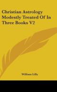 Christian Astrology Modestly Treated Of In Three Books V2 di William Lilly edito da Kessinger Publishing, Llc