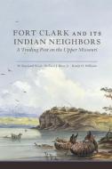 Fort Clark and Its Indian Neighbors: A Trading Post on the Upper Missouri di W. Raymond Wood, William J. Hunt, Randy H. Williams edito da DENVER ART MUSEUM