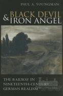 Black Devil and Iron Angel: The Railway in Nineteenth-Century German Realism di Paul A. Youngman edito da CATHOLIC UNIV OF AMER PR