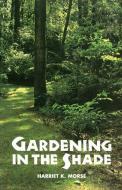 Gardening in the Shade di Harriet K. Morse edito da TIMBER PR INC