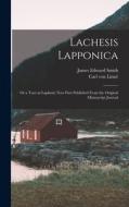 Lachesis Lapponica; or a Tour in Lapland, now First Published From the Original Manuscript Journal di James Edward Smith, Carl von Linné edito da LEGARE STREET PR