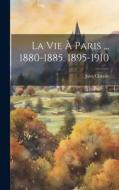 La Vie À Paris ... 1880-1885, 1895-1910 di Jules Claretie edito da LEGARE STREET PR