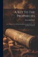 A Key To The Prophecies: Or, A Concise View Of The Predictions Contained In The Old And New Testaments di David Simpson edito da LEGARE STREET PR
