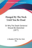 Hanged by the Neck Until You Be Dead: Or Why the Death Sentence Should Be Abolished (1877) di Member Of A. Member of the New York Bar, A. Member of the New York Bar edito da Kessinger Publishing
