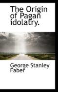 The Origin Of Pagan Idolatry. di George Stanley Faber edito da Bibliolife